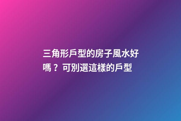三角形戶型的房子風水好嗎？可別選這樣的戶型